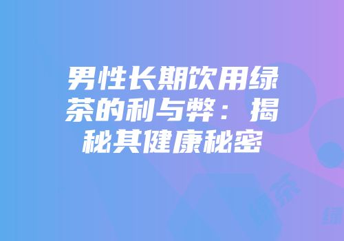 男性长期饮用绿茶的利与弊：揭秘其健康秘密