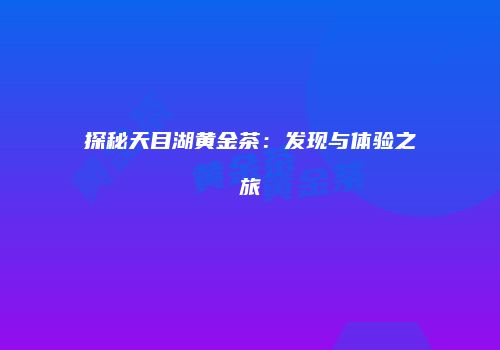 探秘天目湖黄金茶：发现与体验之旅