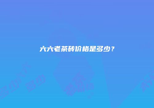 六六老茶砖价格是多少？