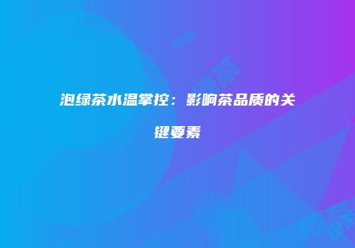 泡绿茶水温掌控：影响茶品质的关键要素
