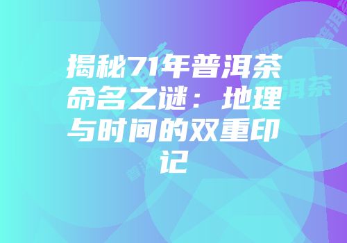 揭秘71年普洱茶命名之谜：地理与时间的双重印记
