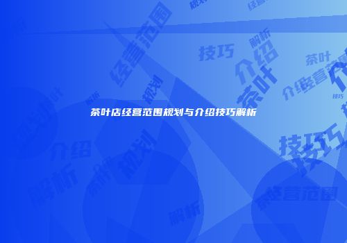 茶叶店经营范围规划与介绍技巧解析