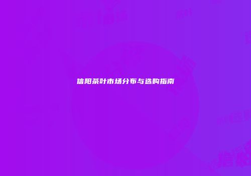 信阳茶叶市场分布与选购指南