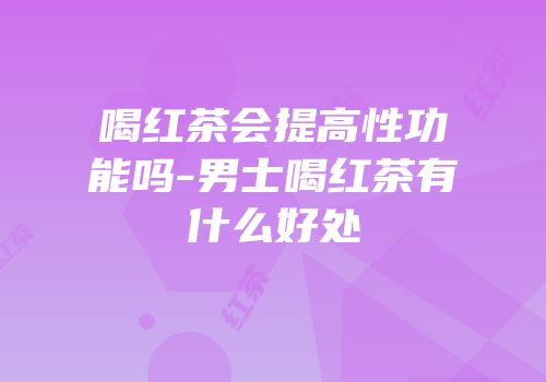 喝红茶会提高性功能吗-男士喝红茶有什么好处