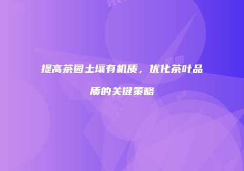 提高茶园土壤有机质，优化茶叶品质的关键策略