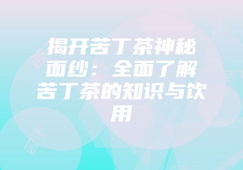 揭开苦丁茶神秘面纱：全面了解苦丁茶的知识与饮用