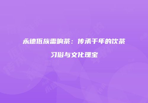 永德佤族雷响茶：传承千年的饮茶习俗与文化瑰宝