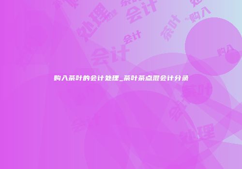 购入茶叶的会计处理_茶叶茶点混会计分录
