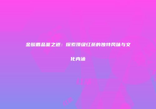 金骏眉品鉴之道：探索顶级红茶的独特风味与文化内涵