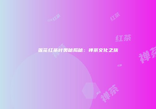 莲花红茶叶奥秘揭秘：禅茶文化之旅