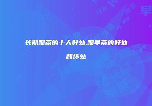 长期喝茶的十大好处,喝早茶的好处和坏处