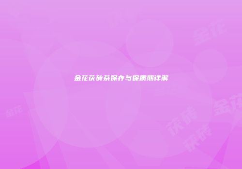 金花茯砖茶保存与保质期详解