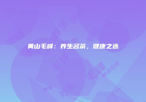 黄山毛峰：养生名茶，健康之选