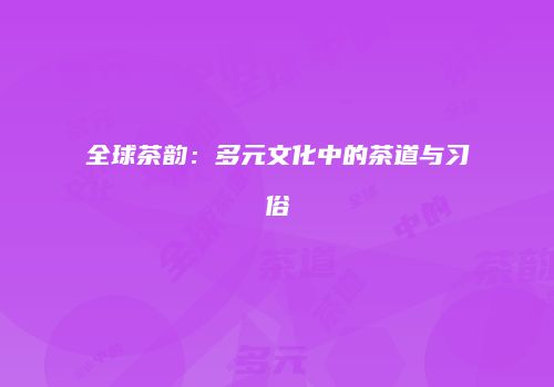 全球茶韵：多元文化中的茶道与习俗