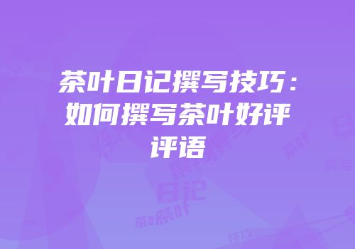 茶叶日记撰写技巧：如何撰写茶叶好评评语