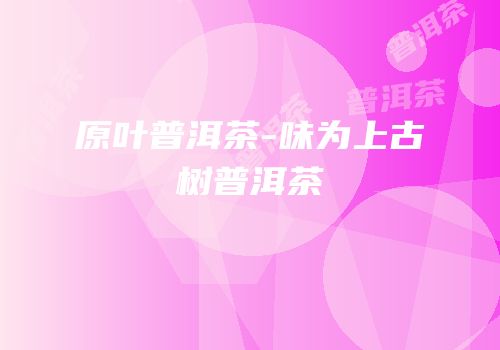 原叶普洱茶-味为上古树普洱茶