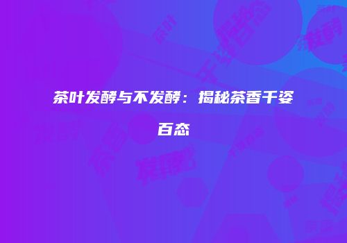 茶叶发酵与不发酵：揭秘茶香千姿百态