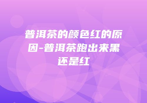 普洱茶的颜色红的原因-普洱茶跑出来黑还是红