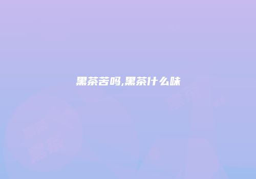 黑茶苦吗,黑茶什么味