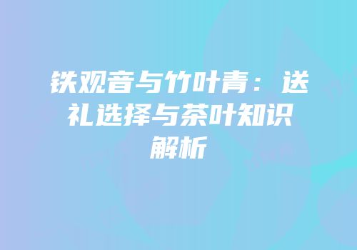 铁观音与竹叶青：送礼选择与茶叶知识解析