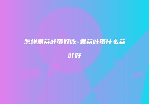 怎样煮茶叶蛋好吃-煮茶叶蛋什么茶叶好