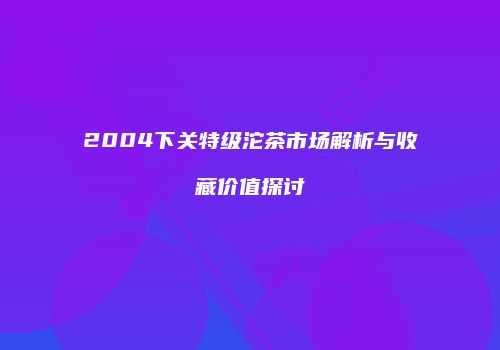 2004下关特级沱茶市场解析与收藏价值探讨