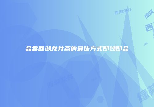 品尝西湖龙井茶的最佳方式即炒即品