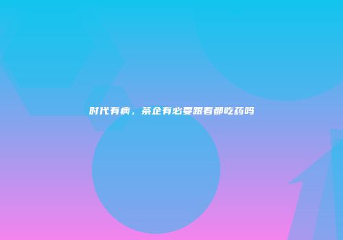 时代有病，茶企有必要跟着都吃药吗