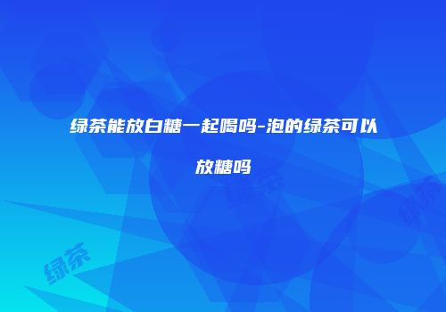 绿茶能放白糖一起喝吗-泡的绿茶可以放糖吗