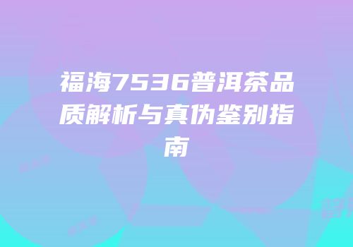 福海7536普洱茶品质解析与真伪鉴别指南