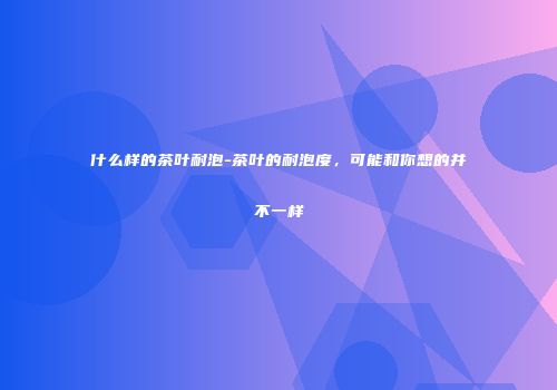 什么样的茶叶耐泡-茶叶的耐泡度，可能和你想的并不一样