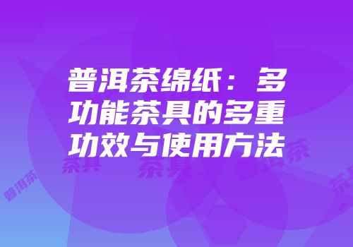 普洱茶绵纸：多功能茶具的多重功效与使用方法