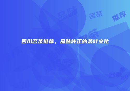 四川名茶推荐，品味纯正的茶叶文化