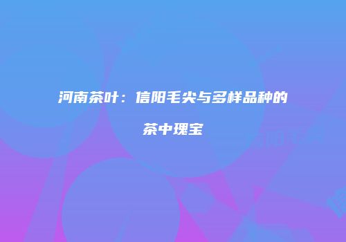 河南茶叶：信阳毛尖与多样品种的茶中瑰宝