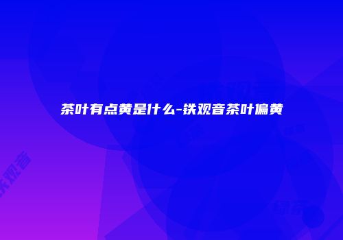 茶叶有点黄是什么-铁观音茶叶偏黄