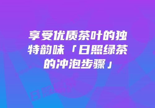 享受优质茶叶的独特韵味「日照绿茶的冲泡步骤」