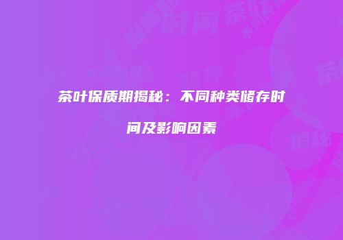 茶叶保质期揭秘：不同种类储存时间及影响因素