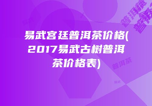 易武宫廷普洱茶价格(2017易武古树普洱茶价格表)