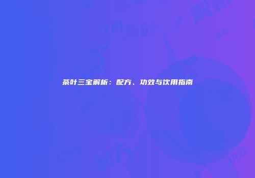 茶叶三宝解析：配方、功效与饮用指南