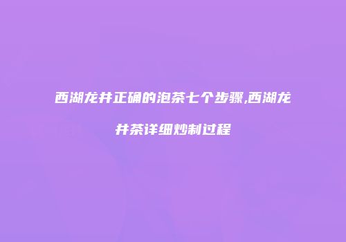 西湖龙井正确的泡茶七个步骤,西湖龙井茶详细炒制过程
