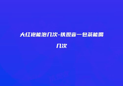 大红袍能泡几次-铁观音一包茶能喝几次