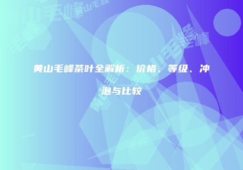 黄山毛峰茶叶全解析：价格、等级、冲泡与比较