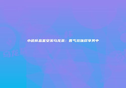 小瓷杯品鉴安溪乌龙茶：香气滋味尽享其中