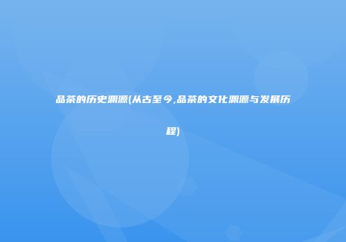 品茶的历史渊源(从古至今,品茶的文化渊源与发展历程)