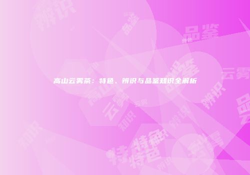高山云雾茶：特色、辨识与品鉴知识全解析