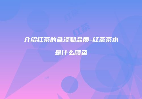 介绍红茶的色泽和品质-红茶茶水是什么颜色