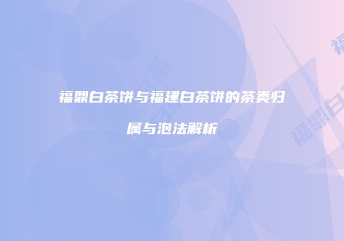 福鼎白茶饼与福建白茶饼的茶类归属与泡法解析
