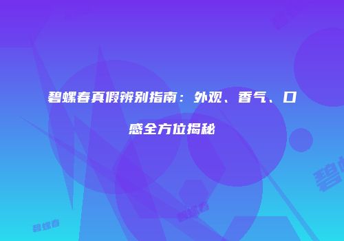 碧螺春真假辨别指南：外观、香气、口感全方位揭秘