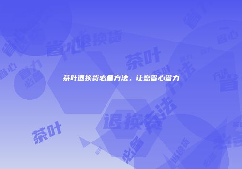 茶叶退换货必备方法，让您省心省力