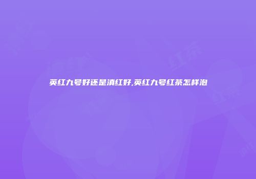 英红九号好还是滇红好,英红九号红茶怎样泡